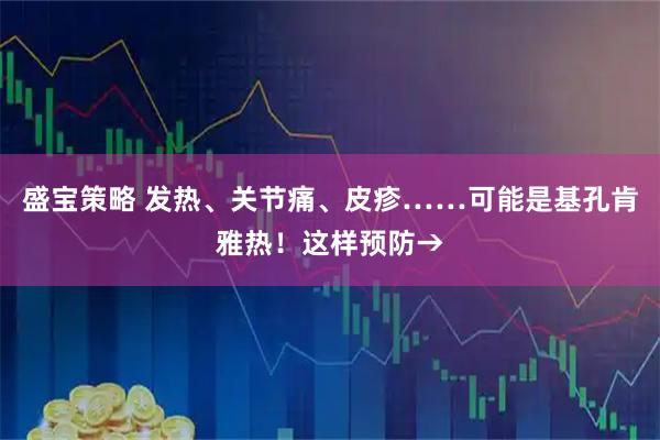 盛宝策略 发热、关节痛、皮疹……可能是基孔肯雅热！这样预防→