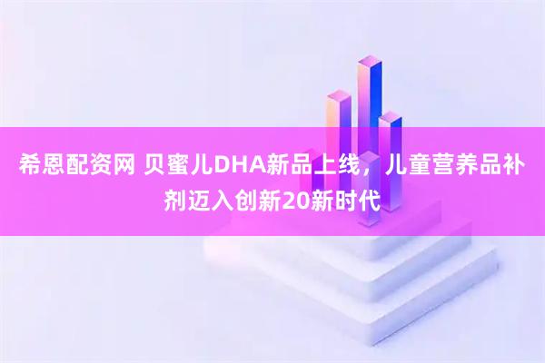 希恩配资网 贝蜜儿DHA新品上线，儿童营养品补剂迈入创新20新时代