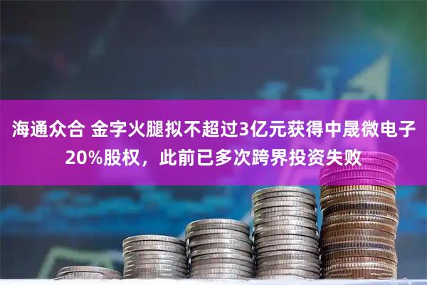 海通众合 金字火腿拟不超过3亿元获得中晟微电子20%股权，此前已多次跨界投资失败