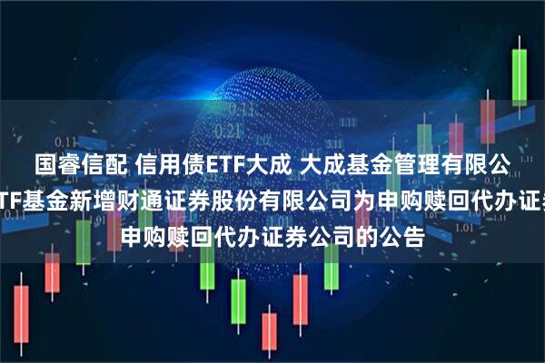国睿信配 信用债ETF大成 大成基金管理有限公司旗下部分ETF基金新增财通证券股份有限公司为申购赎回代办证券公司的公告