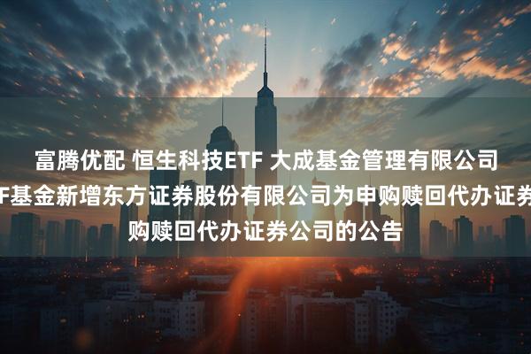 富腾优配 恒生科技ETF 大成基金管理有限公司旗下部分ETF基金新增东方证券股份有限公司为申购赎回代办证券公司的公告