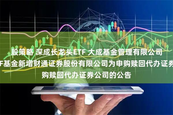 股策略 深成长龙头ETF 大成基金管理有限公司旗下部分ETF基金新增财通证券股份有限公司为申购赎回代办证券公司的公告