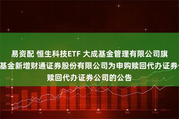 易资配 恒生科技ETF 大成基金管理有限公司旗下部分ETF基金新增财通证券股份有限公司为申购赎回代办证券公司的公告