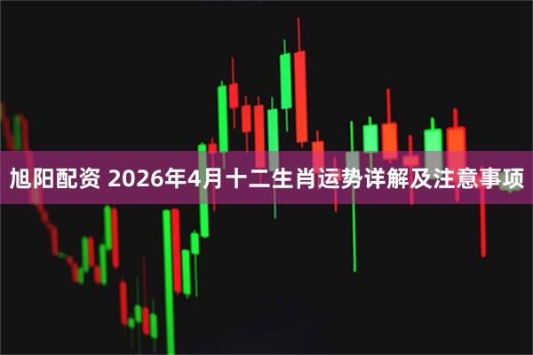 旭阳配资 2026年4月十二生肖运势详解及注意事项