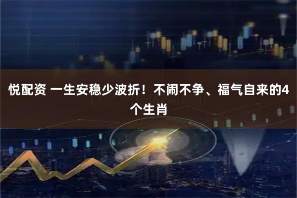 悦配资 一生安稳少波折！不闹不争、福气自来的4个生肖