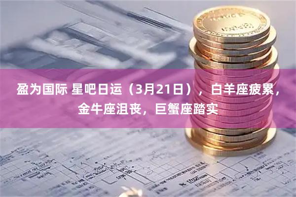 盈为国际 星吧日运（3月21日），白羊座疲累，金牛座沮丧，巨蟹座踏实
