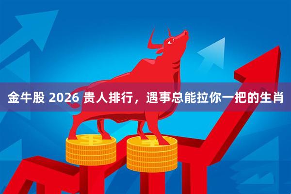 金牛股 2026 贵人排行，遇事总能拉你一把的生肖