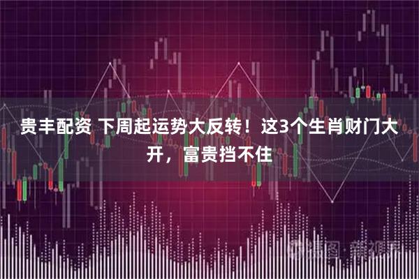 贵丰配资 下周起运势大反转！这3个生肖财门大开，富贵挡不住