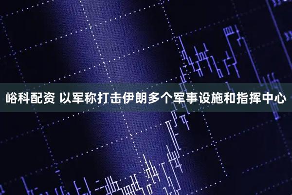 峪科配资 以军称打击伊朗多个军事设施和指挥中心