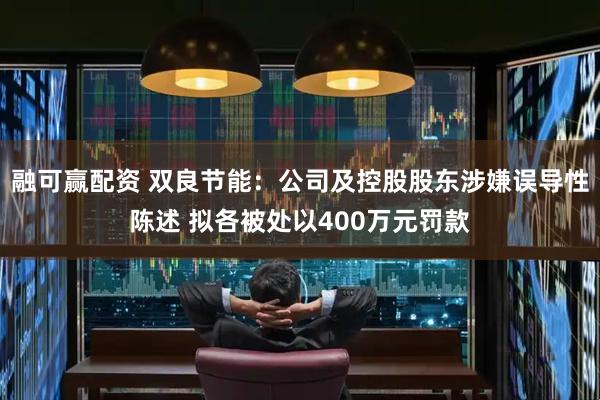 融可赢配资 双良节能：公司及控股股东涉嫌误导性陈述 拟各被处以400万元罚款