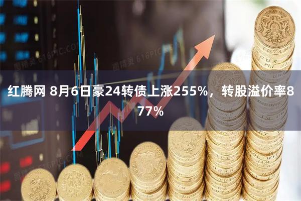 红腾网 8月6日豪24转债上涨255%，转股溢价率877%