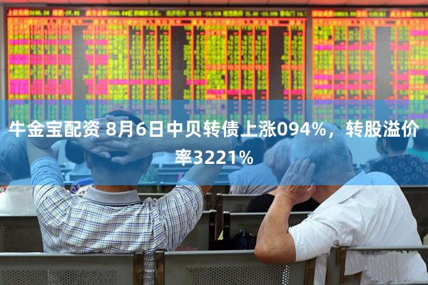 牛金宝配资 8月6日中贝转债上涨094%，转股溢价率3221%