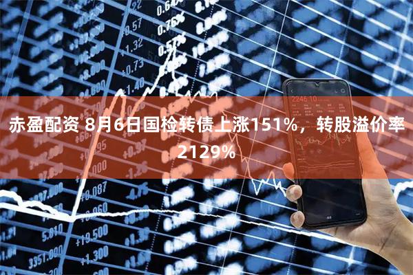 赤盈配资 8月6日国检转债上涨151%，转股溢价率2129%