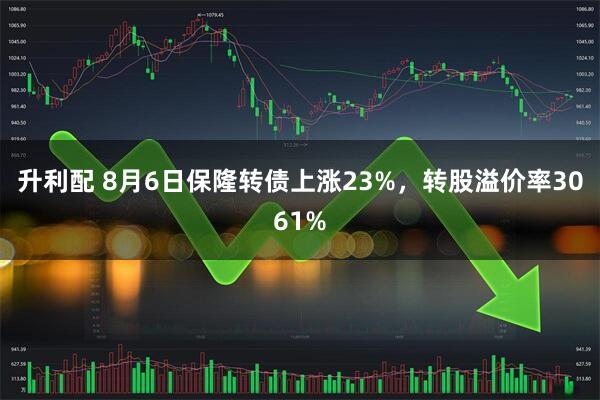 升利配 8月6日保隆转债上涨23%，转股溢价率3061%