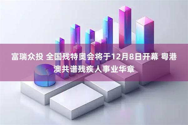 富瑞众投 全国残特奥会将于12月8日开幕 粤港澳共谱残疾人事业华章