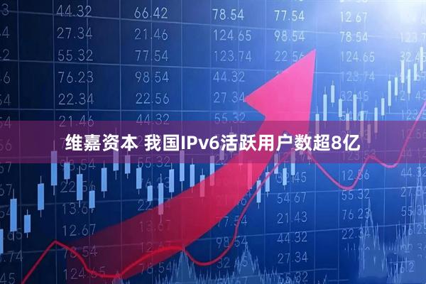 维嘉资本 我国IPv6活跃用户数超8亿