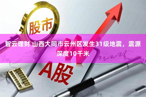 智云理财 山西大同市云州区发生31级地震，震源深度10千米