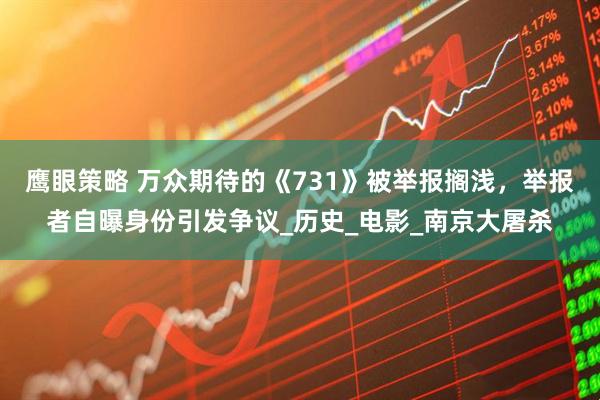 鹰眼策略 万众期待的《731》被举报搁浅，举报者自曝身份引发争议_历史_电影_南京大屠杀