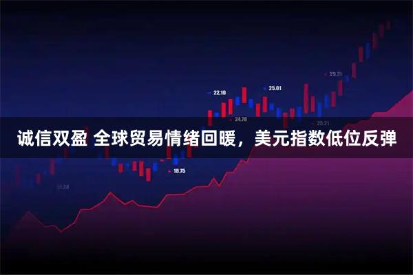 诚信双盈 全球贸易情绪回暖，美元指数低位反弹