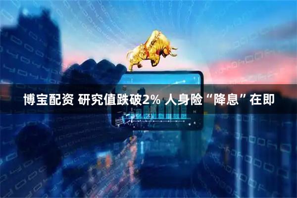 博宝配资 研究值跌破2% 人身险“降息”在即