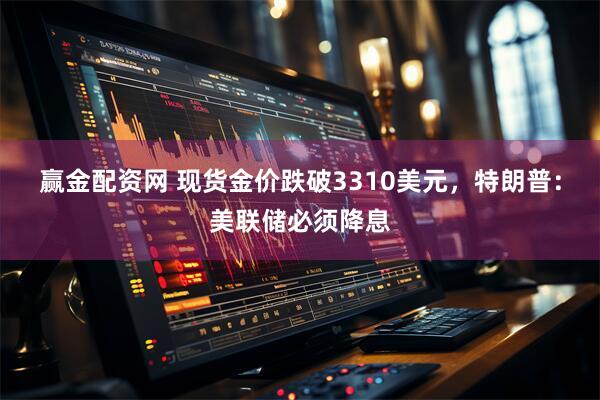 赢金配资网 现货金价跌破3310美元，特朗普：美联储必须降息