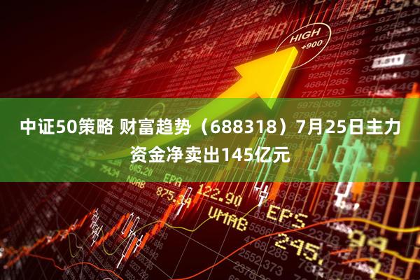 中证50策略 财富趋势（688318）7月25日主力资金净卖出145亿元