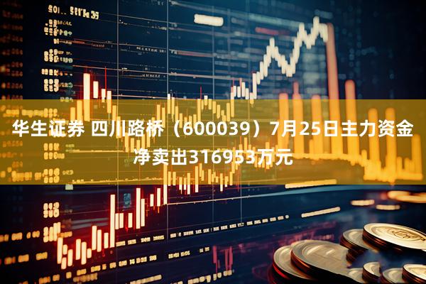 华生证券 四川路桥（600039）7月25日主力资金净卖出316953万元