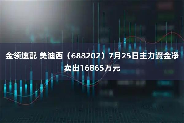 金领速配 美迪西（688202）7月25日主力资金净卖出16865万元