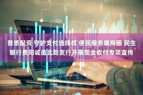 普患配资 守护支付选择权 便民服务暖商圈 民生银行贵阳诚信北路支行开展现金收付专项宣传