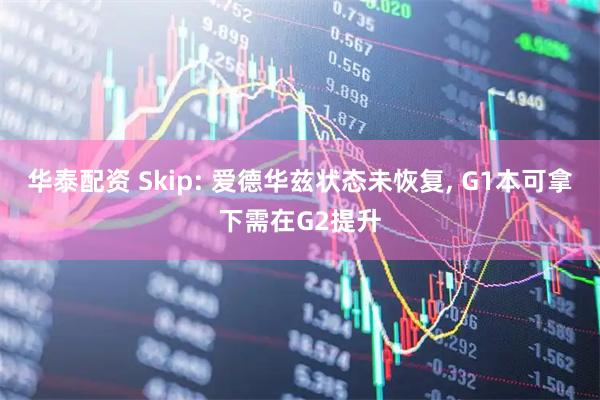华泰配资 Skip: 爱德华兹状态未恢复, G1本可拿下需在G2提升