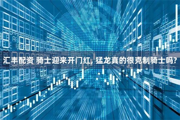 汇丰配资 骑士迎来开门红, 猛龙真的很克制骑士吗?
