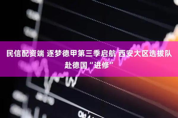 民信配资端 逐梦德甲第三季启航 西安大区选拔队赴德国“进修”