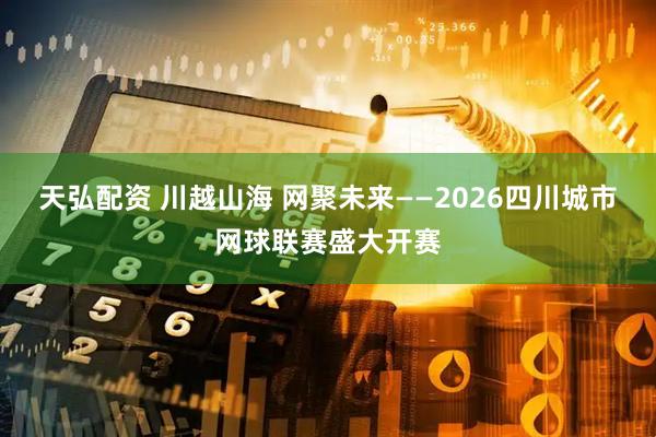 天弘配资 川越山海 网聚未来——2026四川城市网球联赛盛大开赛