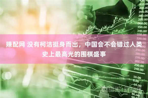 赚配网 没有柯洁挺身而出，中国会不会错过人类史上最高光的围棋盛事