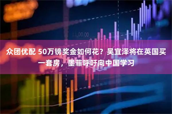 众团优配 50万镑奖金如何花？吴宜泽将在英国买一套房，墨菲呼吁向中国学习