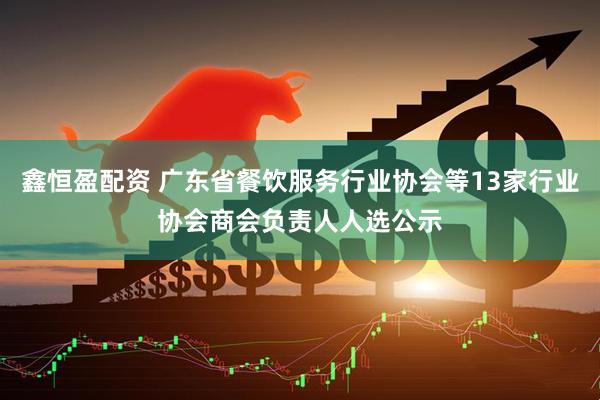 鑫恒盈配资 广东省餐饮服务行业协会等13家行业协会商会负责人人选公示