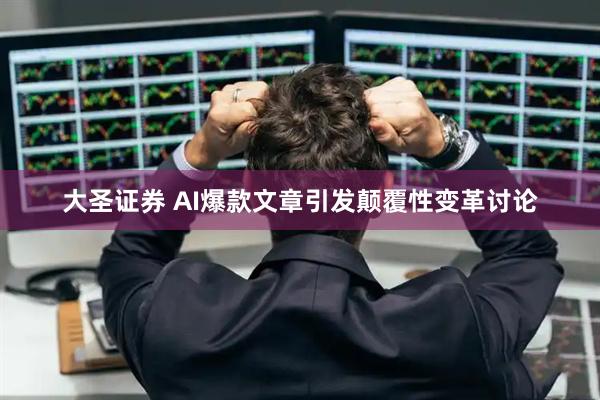大圣证券 AI爆款文章引发颠覆性变革讨论