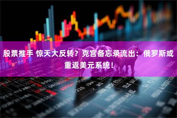 股票推手 惊天大反转？克宫备忘录流出：俄罗斯或重返美元系统！