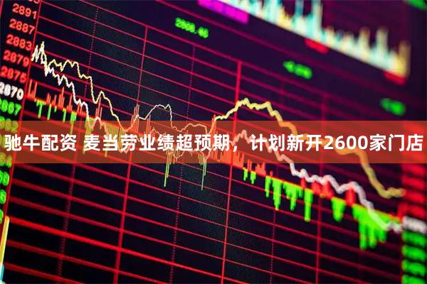 驰牛配资 麦当劳业绩超预期，计划新开2600家门店