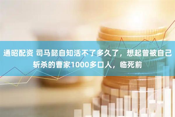 通昭配资 司马懿自知活不了多久了，想起曾被自己斩杀的曹家1000多口人，临死前
