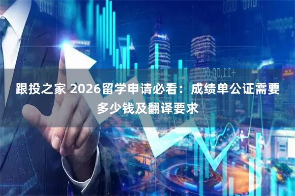 跟投之家 2026留学申请必看：成绩单公证需要多少钱及翻译要求