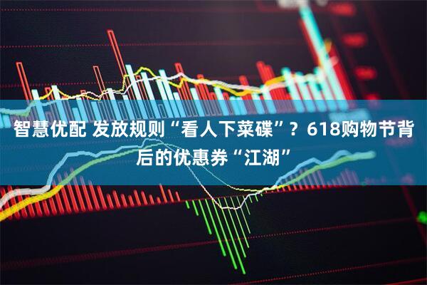 智慧优配 发放规则“看人下菜碟”？618购物节背后的优惠券“江湖”