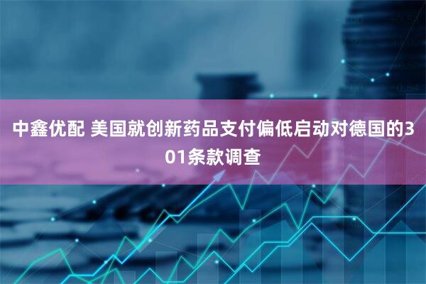 中鑫优配 美国就创新药品支付偏低启动对德国的301条款调查