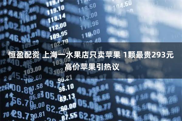 恒盈配资 上海一水果店只卖苹果 1颗最贵293元 高价苹果引热议