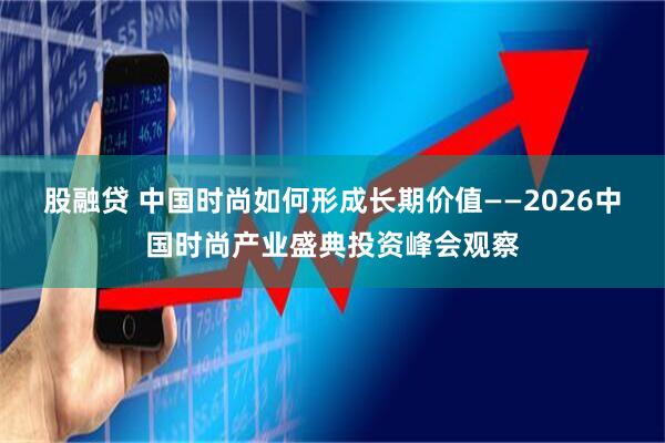 股融贷 中国时尚如何形成长期价值——2026中国时尚产业盛典投资峰会观察