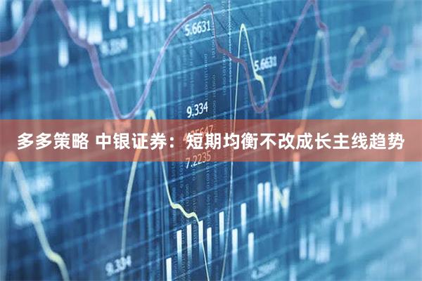 多多策略 中银证券:短期均衡不改成长主线趋势
