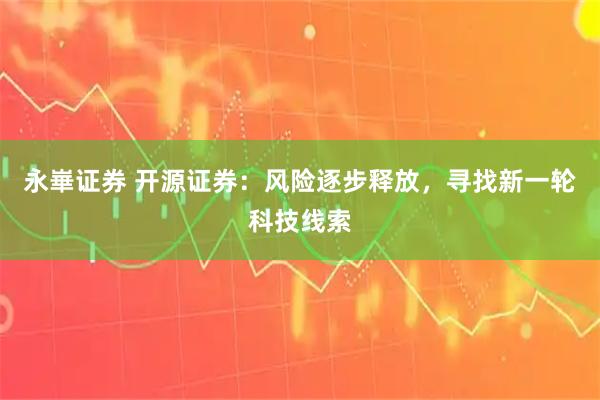 永崋证券 开源证券：风险逐步释放，寻找新一轮科技线索
