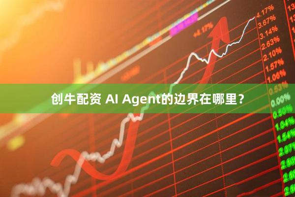 创牛配资 AI Agent的边界在哪里?