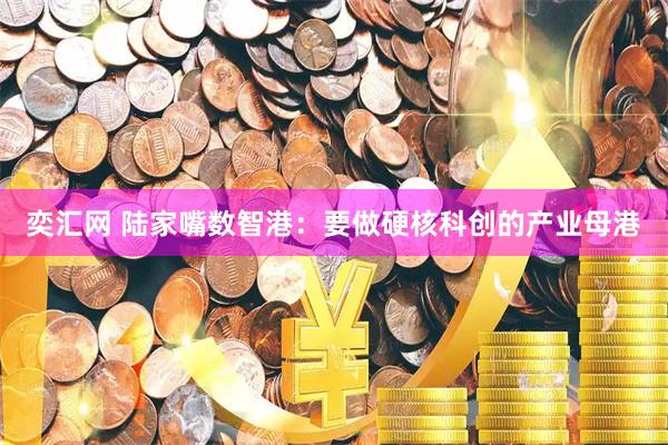 奕汇网 陆家嘴数智港:要做硬核科创的产业母港