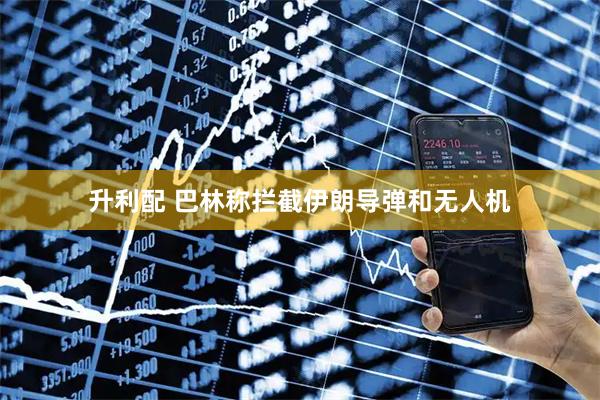 升利配 巴林称拦截伊朗导弹和无人机